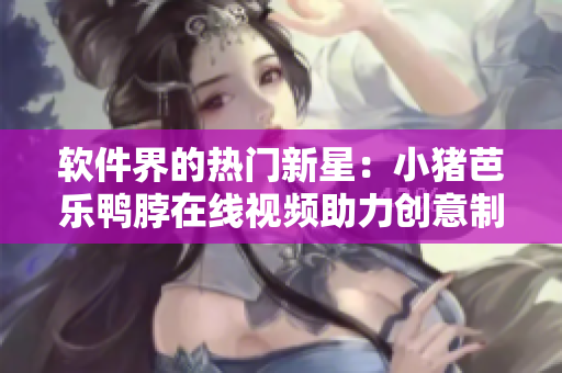 软件界的热门新星：小猪芭乐鸭脖在线视频助力创意制作