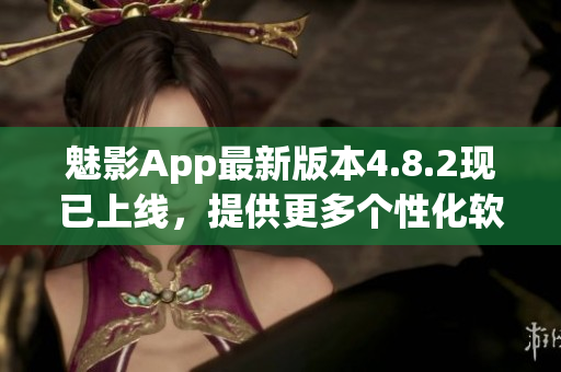 魅影App最新版本4.8.2现已上线，提供更多个性化软件功能