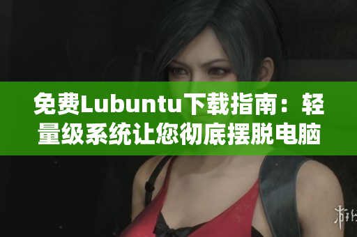 免费Lubuntu下载指南：轻量级系统让您彻底摆脱电脑卡顿