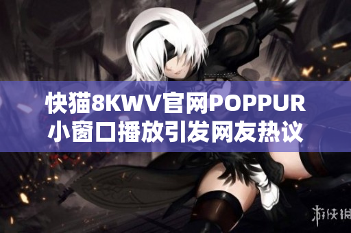 快猫8KWV官网POPPUR小窗口播放引发网友热议