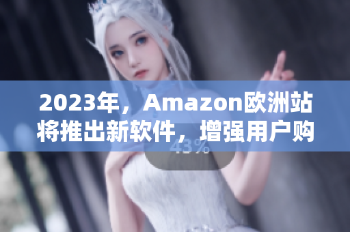 2023年，Amazon欧洲站将推出新软件，增强用户购物体验