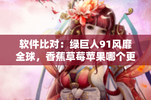 软件比对：绿巨人91风靡全球，香蕉草莓苹果哪个更胜一筹？