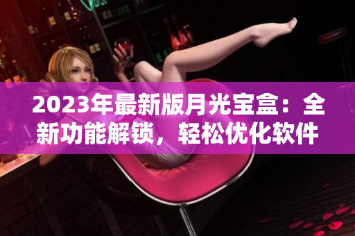 2023年最新版月光宝盒：全新功能解锁，轻松优化软件运行