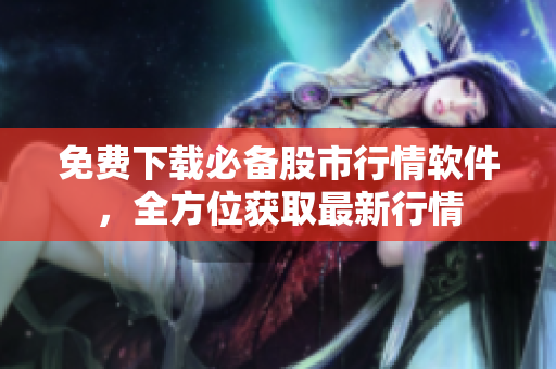免费下载必备股市行情软件，全方位获取最新行情
