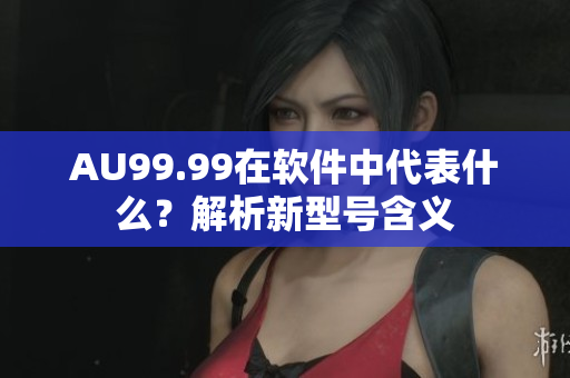 AU99.99在软件中代表什么？解析新型号含义