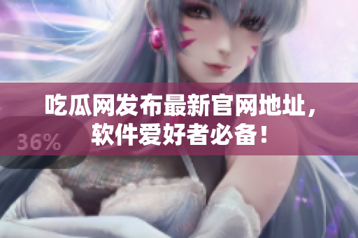 吃瓜网发布最新官网地址，软件爱好者必备！