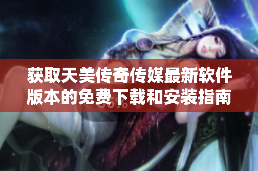 获取天美传奇传媒最新软件版本的免费下载和安装指南