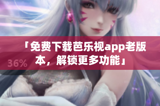 「免费下载芭乐视app老版本，解锁更多功能」