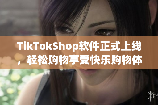 TikTokShop软件正式上线，轻松购物享受快乐购物体验！
