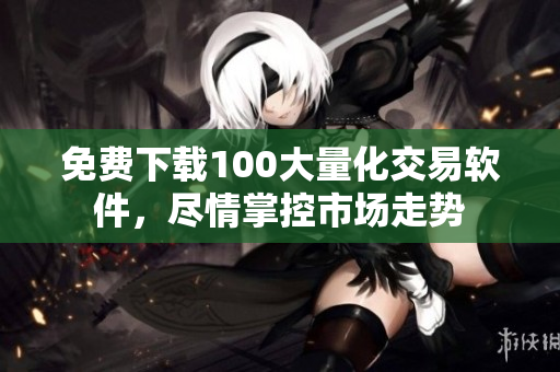 免费下载100大量化交易软件，尽情掌控市场走势