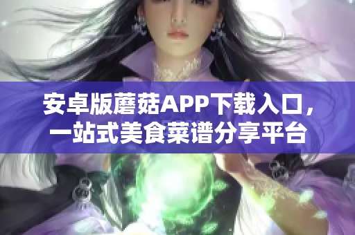 安卓版蘑菇APP下载入口，一站式美食菜谱分享平台