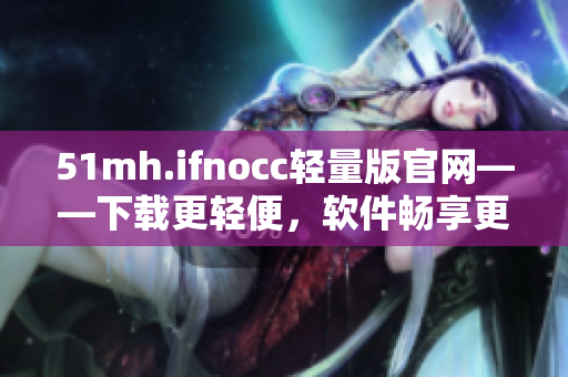 51mh.ifnocc轻量版官网——下载更轻便，软件畅享更高效！