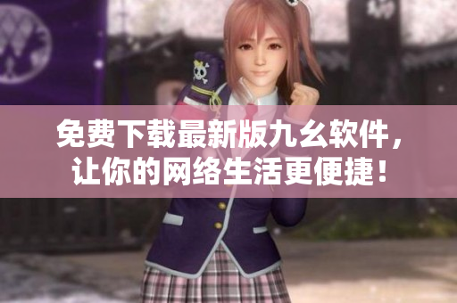 免费下载最新版九幺软件，让你的网络生活更便捷！