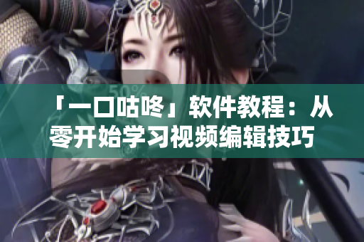「一口咕咚」软件教程：从零开始学习视频编辑技巧