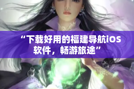 “下载好用的福建导航iOS软件，畅游旅途”