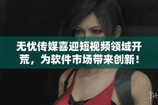 无忧传媒喜迎短视频领域开荒，为软件市场带来创新！