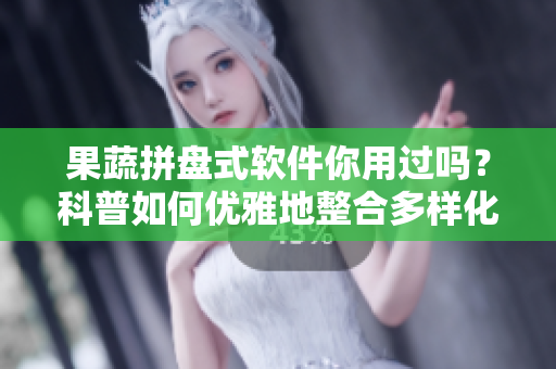 果蔬拼盘式软件你用过吗？科普如何优雅地整合多样化产品。