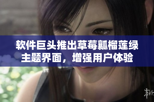 软件巨头推出草莓瓤榴莲绿主题界面，增强用户体验
