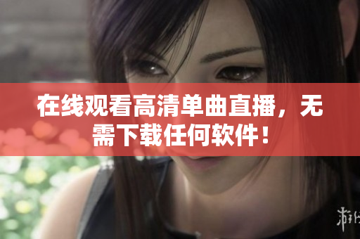 在线观看高清单曲直播，无需下载任何软件！