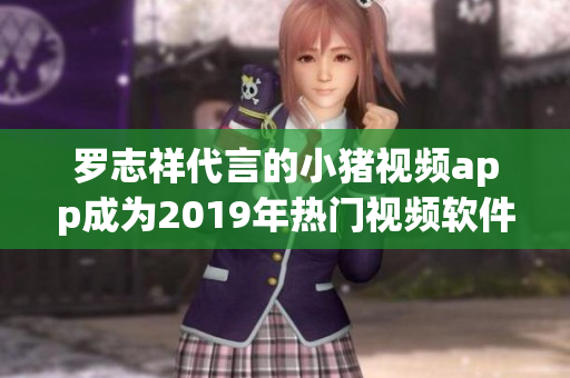 罗志祥代言的小猪视频app成为2019年热门视频软件