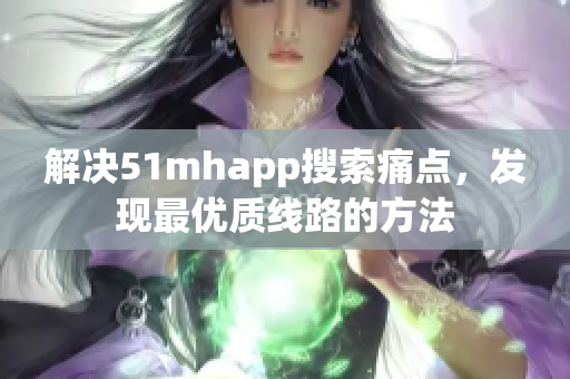 解决51mhapp搜索痛点，发现最优质线路的方法