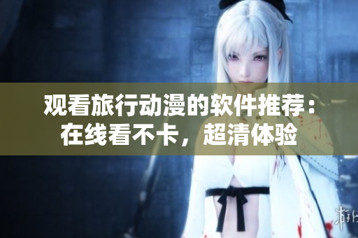 观看旅行动漫的软件推荐：在线看不卡，超清体验