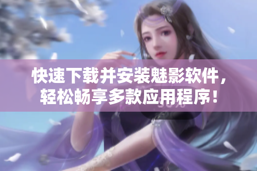 快速下载并安装魅影软件，轻松畅享多款应用程序！