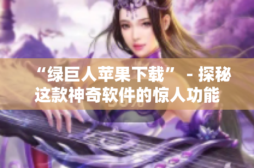 “绿巨人苹果下载” - 探秘这款神奇软件的惊人功能