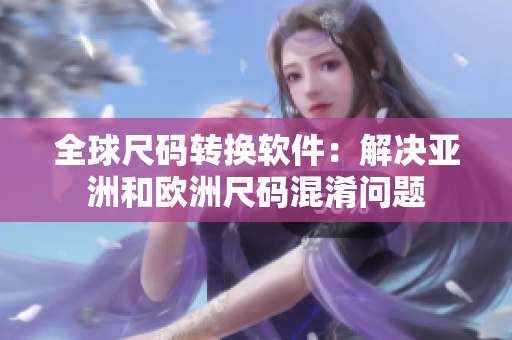 全球尺码转换软件：解决亚洲和欧洲尺码混淆问题
