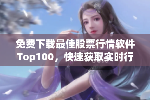 免费下载最佳股票行情软件Top100，快速获取实时行情(1)