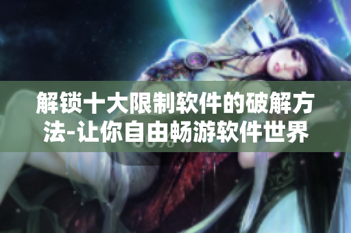 解锁十大限制软件的破解方法-让你自由畅游软件世界
