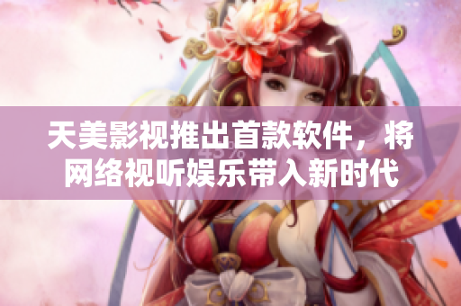 天美影视推出首款软件，将网络视听娱乐带入新时代