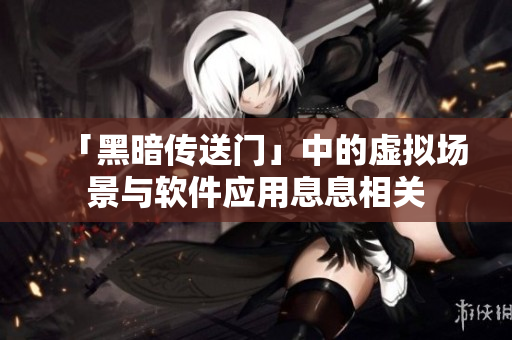 「黑暗传送门」中的虚拟场景与软件应用息息相关