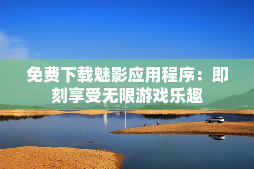 免费下载魅影应用程序：即刻享受无限游戏乐趣
