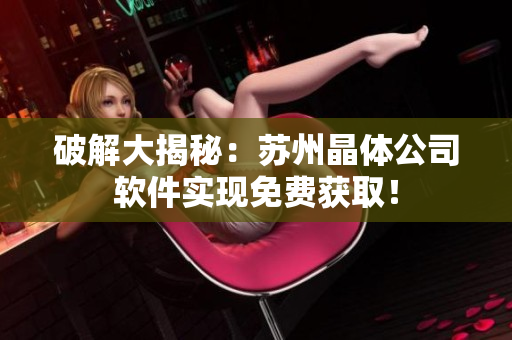 破解大揭秘：苏州晶体公司软件实现免费获取！