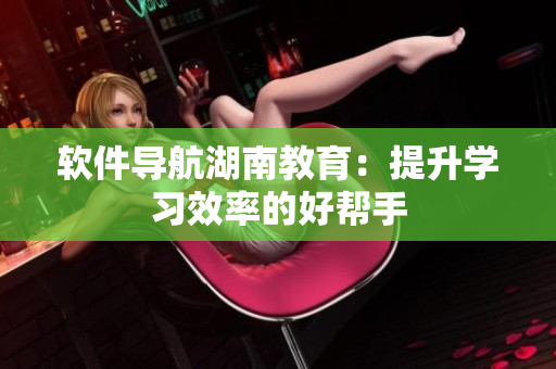 软件导航湖南教育：提升学习效率的好帮手
