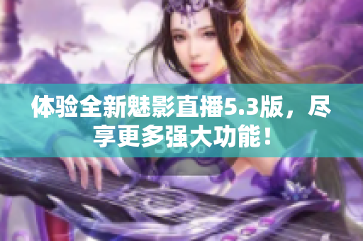 体验全新魅影直播5.3版，尽享更多强大功能！