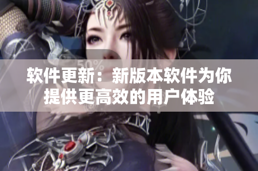 软件更新：新版本软件为你提供更高效的用户体验