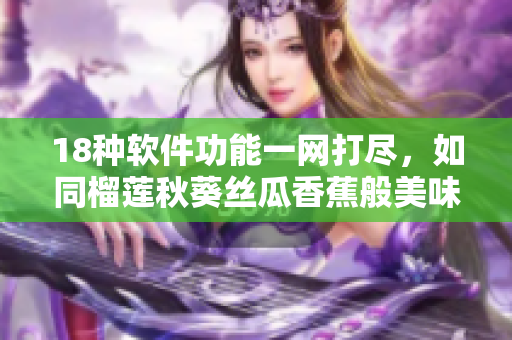 18种软件功能一网打尽，如同榴莲秋葵丝瓜香蕉般美味