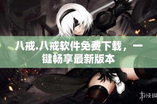 八戒.八戒软件免费下载，一键畅享最新版本