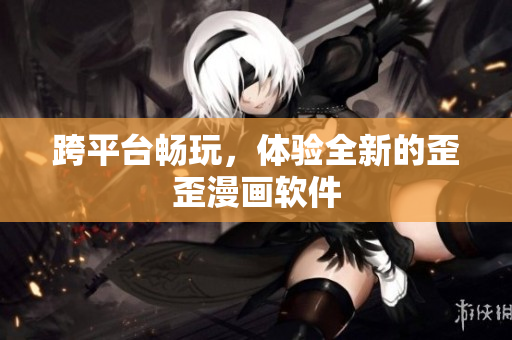 跨平台畅玩，体验全新的歪歪漫画软件