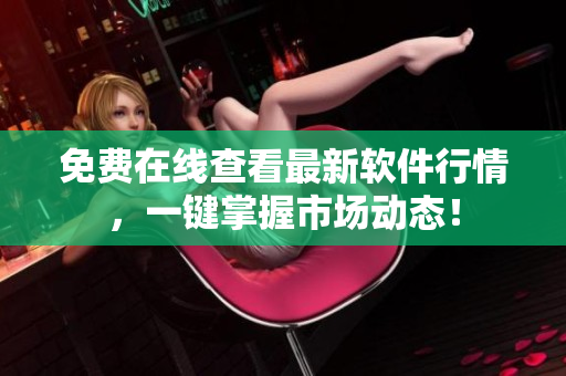 免费在线查看最新软件行情，一键掌握市场动态！