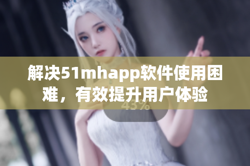 解决51mhapp软件使用困难，有效提升用户体验