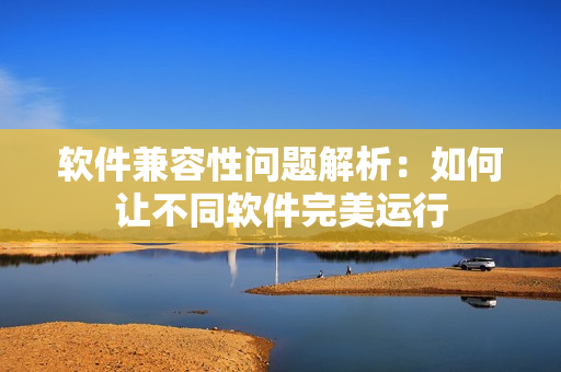 软件兼容性问题解析：如何让不同软件完美运行