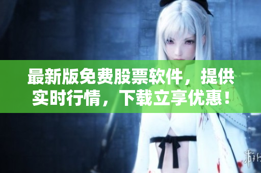 最新版免费股票软件，提供实时行情，下载立享优惠！