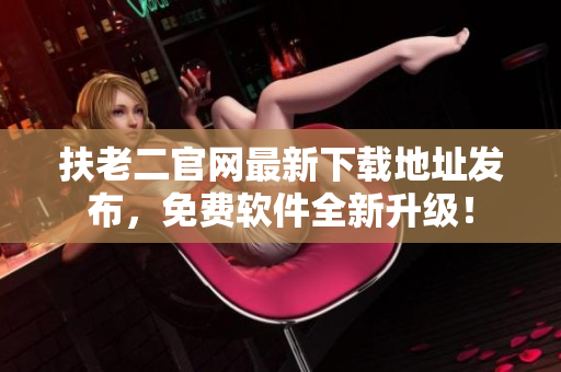 扶老二官网最新下载地址发布，免费软件全新升级！