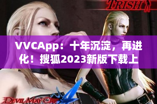 VVCApp：十年沉淀，再进化！搜狐2023新版下载上线