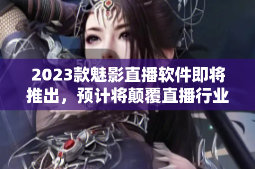 2023款魅影直播软件即将推出，预计将颠覆直播行业！