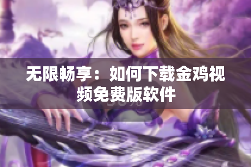 无限畅享：如何下载金鸡视频免费版软件
