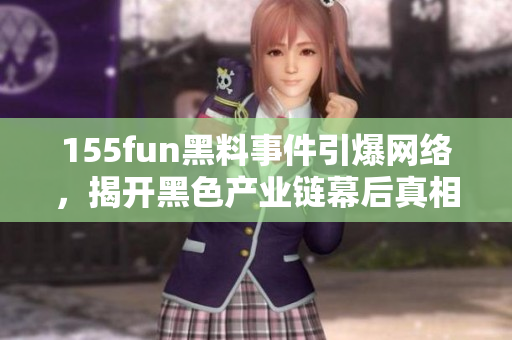 155fun黑料事件引爆网络，揭开黑色产业链幕后真相！